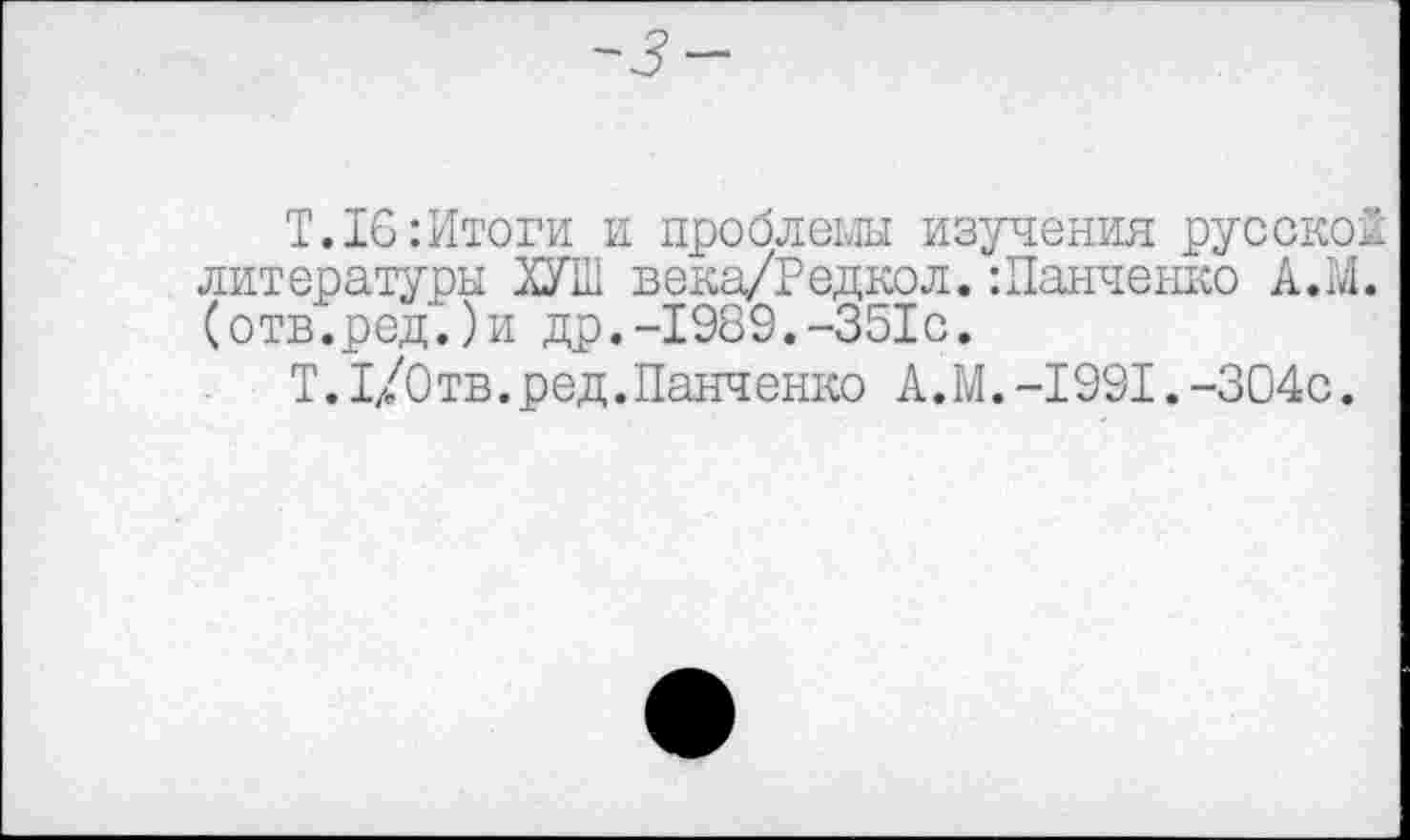 ﻿Т.16:Итоги и проблемы изучения русской литературы ХУ1Н века/Редкол. :Панченко А.М. (отв.ред.)и др.-1989.-351с.
Т.I/Oтв.ред.Панченко А.М.-1991.-304с.